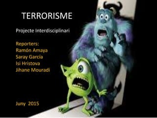 TERRORISME
Projecte Interdisciplinari
Reporters:
Ramón Amaya
Saray García
Isi Hristova
Jihane Mouradi
Juny 2015015
 