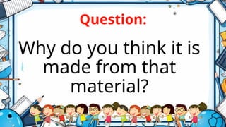 Question:
Why do you think it is
made from that
material?
 