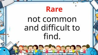 Rare
not common
and difficult to
find.
 