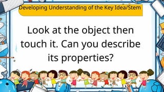 Developing Understanding of the Key Idea/Stem
Look at the object then
touch it. Can you describe
its properties?
 