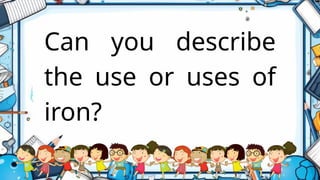 Can you describe
the use or uses of
iron?
 