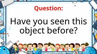 Question:
Have you seen this
object before?
 