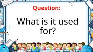 Question:
What is it used
for?
 