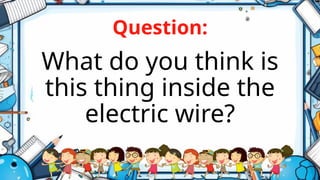 Question:
What do you think is
this thing inside the
electric wire?
 