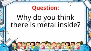 Question:
Why do you think
there is metal inside?
 