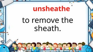 unsheathe
to remove the
sheath.
 