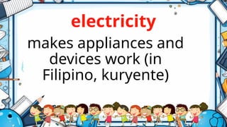 electricity
makes appliances and
devices work (in
Filipino, kuryente)
 
