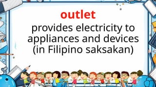 outlet
provides electricity to
appliances and devices
(in Filipino saksakan)
 