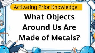 Activating Prior Knowledge
What Objects
Around Us Are
Made of Metals?
 