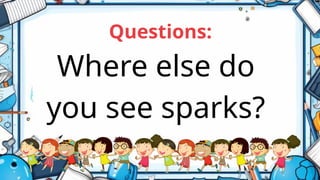 Where else do
you see sparks?
Questions:
 