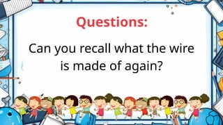 Can you recall what the wire
is made of again?
Questions:
 