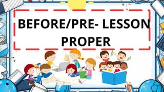 BEFORE/PRE- LESSON
PROPER
 