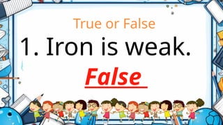 True or False
1. Iron is weak.
False
 