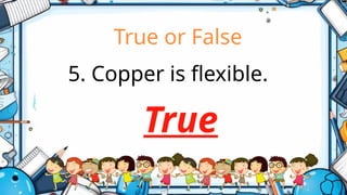 True or False
5. Copper is flexible.
True
 