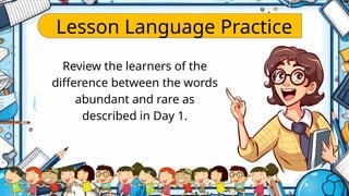 Lesson Language Practice
Review the learners of the
difference between the words
abundant and rare as
described in Day 1.
 