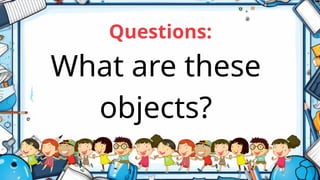 What are these
objects?
Questions:
 