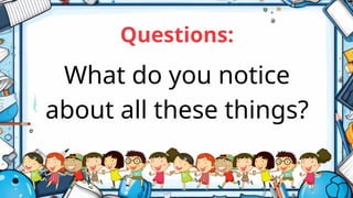 What do you notice
about all these things?
Questions:
 