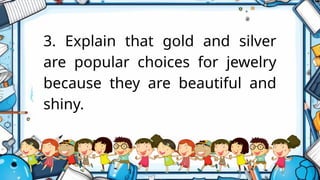 3. Explain that gold and silver
are popular choices for jewelry
because they are beautiful and
shiny.
 