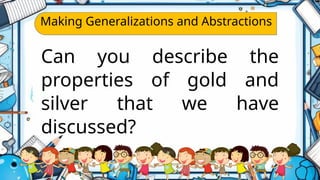 Making Generalizations and Abstractions
Can you describe the
properties of gold and
silver that we have
discussed?
 