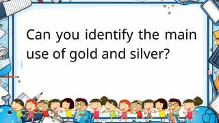 Can you identify the main
use of gold and silver?
 