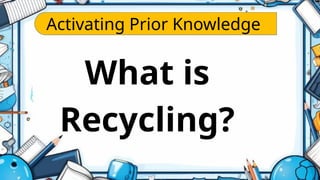 Activating Prior Knowledge
What is
Recycling?
 