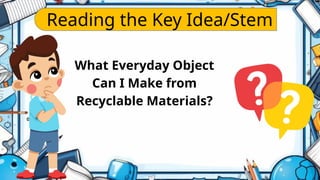 Reading the Key Idea/Stem
What Everyday Object
Can I Make from
Recyclable Materials?
 