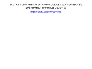 LAS TIC`S COMO HERRAMIENTA PADAGOGICA EN EL APRENDIZAJE DE
LOS NUMEROS NATURALES DEL (0 – 9)
https://youtu.be/6Ao4HZgVwhg
 