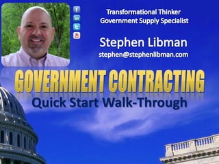 Transformational Thinker  Government Supply Specialist Stephen Libmanstephen@stephenlibman.com Government contracting Quick Start Walk-Through 