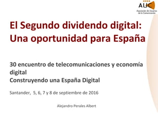 El Segundo dividendo digital:
Una oportunidad para España
30 encuentro de telecomunicaciones y economía
digital
Construyendo una España Digital
Santander, 5, 6, 7 y 8 de septiembre de 2016
Alejandro Perales Albert
 