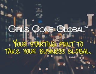 visit girlsgone.global >>
Girls Gone Global
TM
Your start ing point to
take your business global.
 