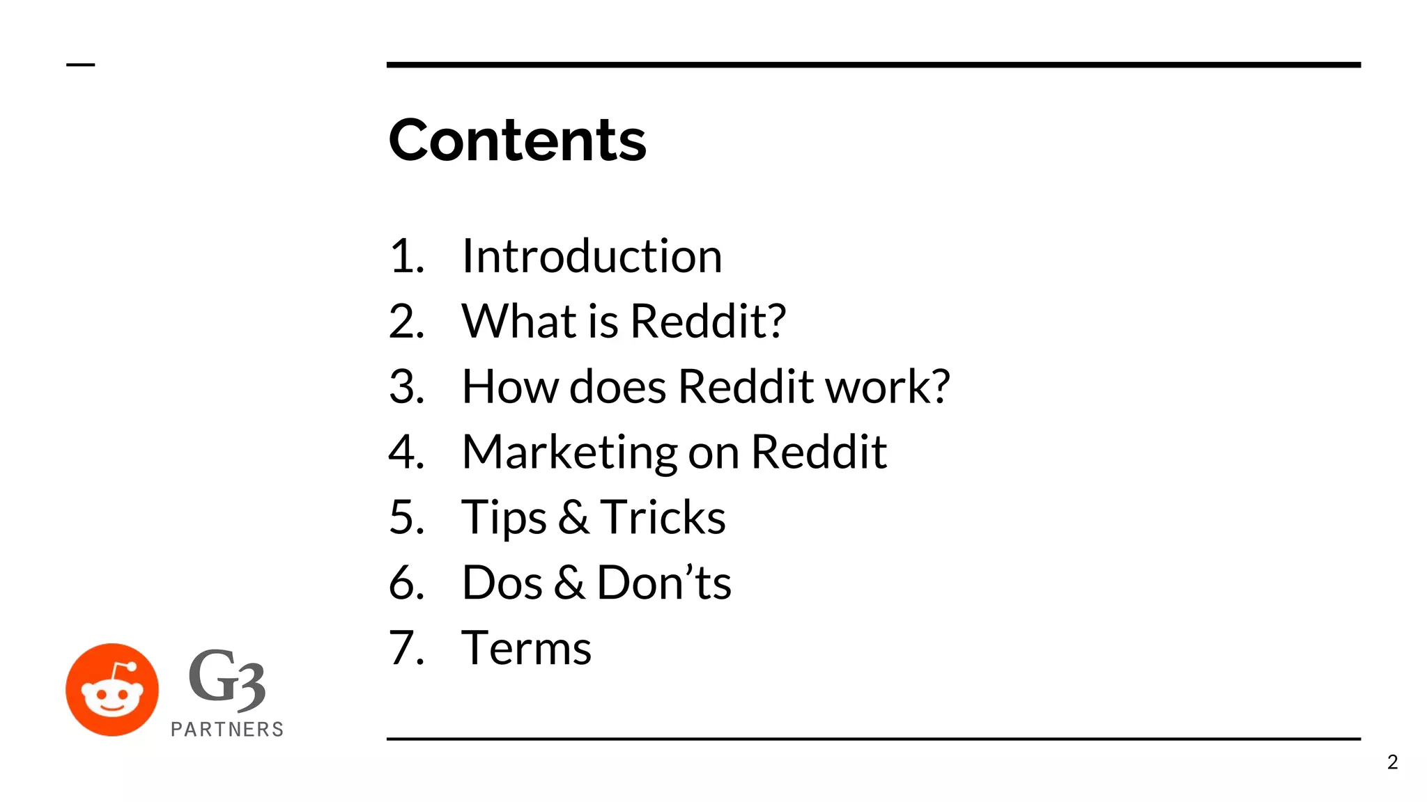 Contents
1. Introduction
2. What is Reddit?
3. How does Reddit work?
4. Marketing on Reddit
5. Tips & Tricks
6. Dos & Don’ts
7. Terms
2
 