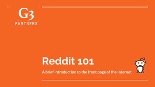 A brief introduction to the front page of the Internet
Reddit 101
 