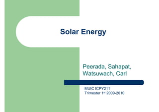 Solar Energy



     Peerada, Sahapat,
     Watsuwach, Carl

      MUIC ICPY211
      Trimester 1st 2009-2010
 