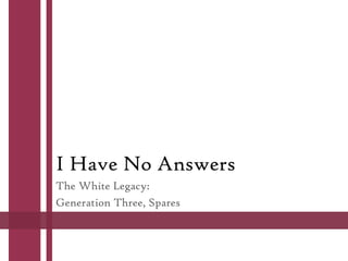 I Have No Answers
The White Legacy:
Generation Three, Spares
 