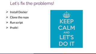Let’s fix the problems!
➢ Install Docker
➢ Clone the repo
➢ Run script
➢ Profit!
 