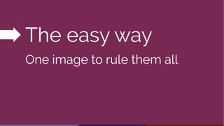 Two options
The easy way
One image to rule them all
 