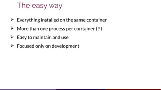 The easy way
➢ Everything installed on the same container
➢ More than one process per container (!!)
➢ Easy to maintain and use
➢ Focused only on development
 