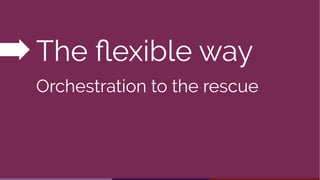 Two options
The flexible way
Orchestration to the rescue
 