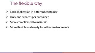 The flexible way
➢ Each application in different container
➢ Only one process per container
➢ More complicated to maintain
➢ More flexible and ready for other environments
 