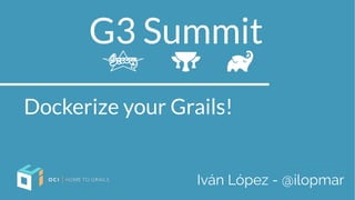 G3 Summit
Dockerize your Grails!
Iván López - @ilopmar
 