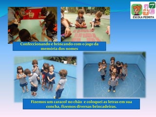 Confeccionando e brincando com o jogo da
memória dos nomes
Fizemos um caracol no chão e coloquei as letras em sua
concha, fizemos diversas brincadeiras.
 