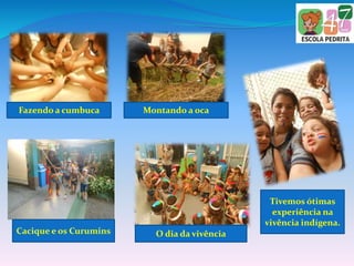 Fazendo a cumbuca Montando a oca
Cacique e os Curumins O dia da vivência
Tivemos ótimas
experiência na
vivência indígena.
 