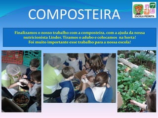 COMPOSTEIRA
Finalizamos o nosso trabalho com a composteira, com a ajuda da nossa
nutricionista Linder. Tiramos o adubo e colocamos na horta!
Foi muito importante esse trabalho para a nossa escola!
 