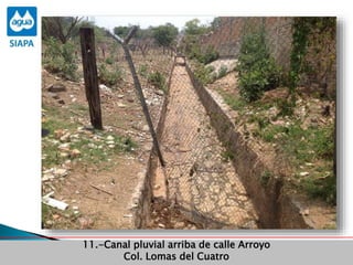 Obras Primera Etapa para el aprovechamiento de las aguas del Rio
Verde
Obras Primera Etapa para el aprovechamiento de las aguas del Rio
Verde
11.-Canal pluvial arriba de calle Arroyo
Col. Lomas del Cuatro
 