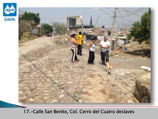 Obras Primera Etapa para el aprovechamiento de las aguas del Rio
Verde
Obras Primera Etapa para el aprovechamiento de las aguas del Rio
Verde
17.-Calle San Benito, Col. Cerro del Cuatro deslaves
 