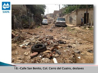 Obras Primera Etapa para el aprovechamiento de las aguas del Rio
Verde
Obras Primera Etapa para el aprovechamiento de las aguas del Rio
Verde
18.-Calle San Benito, Col. Cerro del Cuatro, deslaves
 
