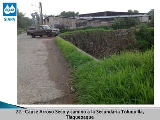 Obras Primera Etapa para el aprovechamiento de las aguas del Rio
Verde
Obras Primera Etapa para el aprovechamiento de las aguas del Rio
Verde
22.-Cause Arroyo Seco y camino a la Secundaria Toluquilla,
Tlaquepaque
 