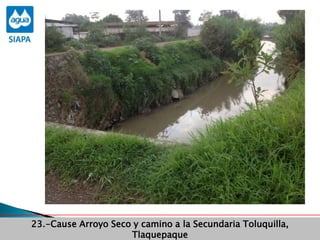 Obras Primera Etapa para el aprovechamiento de las aguas del Rio
Verde
Obras Primera Etapa para el aprovechamiento de las aguas del Rio
Verde
23.-Cause Arroyo Seco y camino a la Secundaria Toluquilla,
Tlaquepaque
 