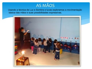 AS MÃOS
AS MÃOS
Usando a técnica de Luz e Sombra e luvas exploramos a movimentação
básica das mãos e suas possibilidades expressivas.
 