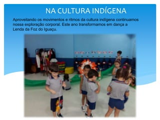 Aproveitando os movimentos e ritmos da cultura indígena continuamos
nossa exploração corporal. Este ano transformamos em dança a
Lenda da Foz do Iguaçu.
NA CULTURA INDÍGENA
 